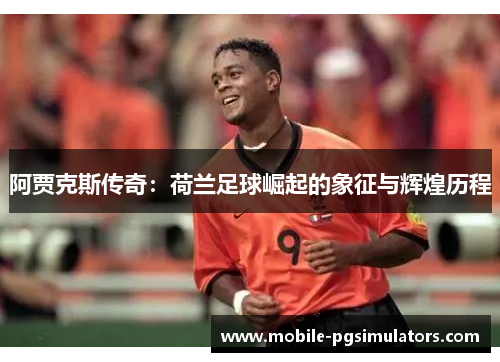 阿贾克斯传奇：荷兰足球崛起的象征与辉煌历程