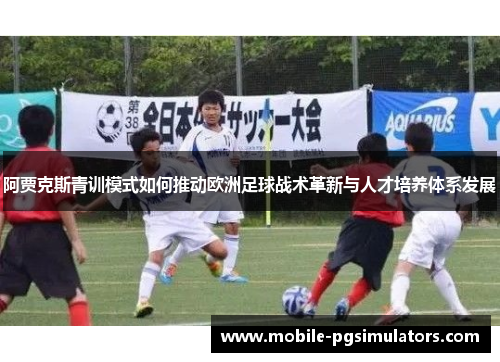 阿贾克斯青训模式如何推动欧洲足球战术革新与人才培养体系发展
