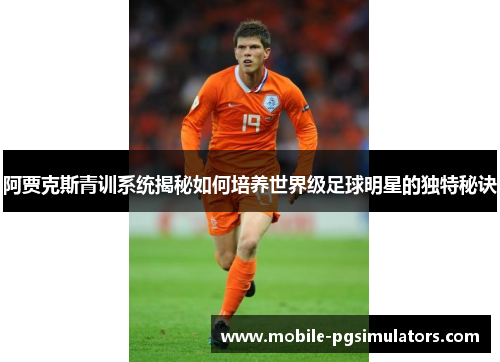 阿贾克斯青训系统揭秘如何培养世界级足球明星的独特秘诀