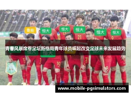 青春风暴席卷足坛新格局青年球员崛起改变足球未来发展趋势