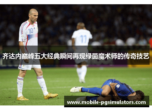 齐达内巅峰五大经典瞬间再现绿茵魔术师的传奇技艺