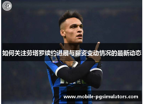 如何关注劳塔罗续约进展与薪资变动情况的最新动态