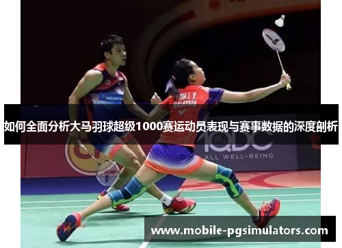 如何全面分析大马羽球超级1000赛运动员表现与赛事数据的深度剖析