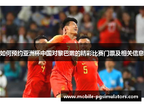 如何预约亚洲杯中国对黎巴嫩的精彩比赛门票及相关信息
