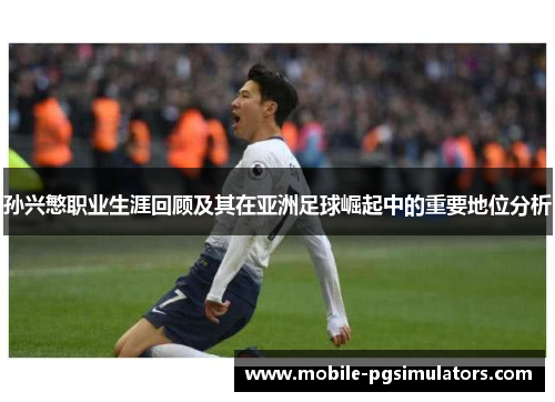 孙兴慜职业生涯回顾及其在亚洲足球崛起中的重要地位分析