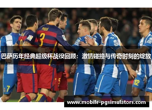 巴萨历年经典超级杯战役回顾：激情碰撞与传奇时刻的绽放