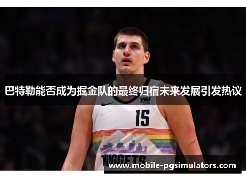 巴特勒能否成为掘金队的最终归宿未来发展引发热议 巴特勒能否成为掘金队的最终归宿未来发展引发热议