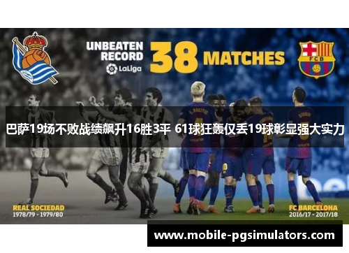 巴萨19场不败战绩飙升16胜3平 61球狂轰仅丢19球彰显强大实力 巴萨19场不败战绩飙升16胜3平 61球狂轰仅丢19球彰显强大实力