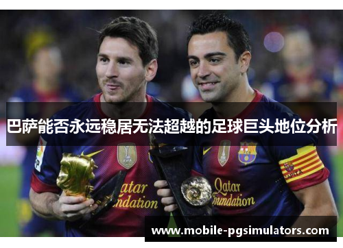 巴萨能否永远稳居无法超越的足球巨头地位分析