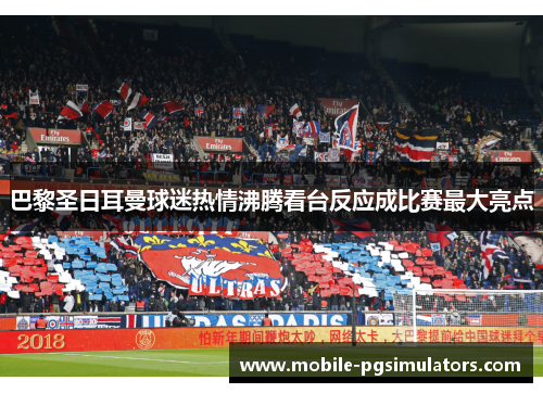 巴黎圣日耳曼球迷热情沸腾看台反应成比赛最大亮点