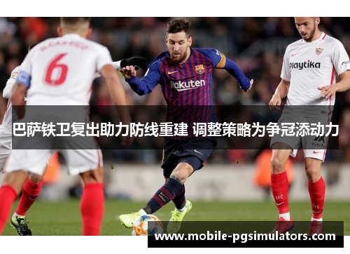 巴萨铁卫复出助力防线重建 调整策略为争冠添动力 巴萨铁卫复出助力防线重建 调整策略为争冠添动力