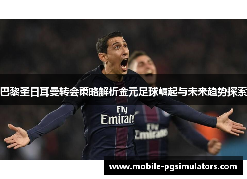 巴黎圣日耳曼转会策略解析金元足球崛起与未来趋势探索 巴黎圣日耳曼转会策略解析金元足球崛起与未来趋势探索