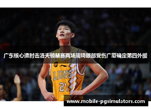 广东核心遭肘击洛夫顿禁赛两场周琦眼部受伤广厦确定第四外援