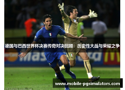德国与巴西世界杯决赛传奇对决回顾：历史性大战与荣耀之争