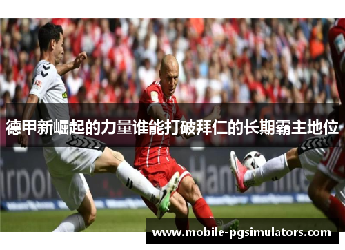 德甲新崛起的力量谁能打破拜仁的长期霸主地位