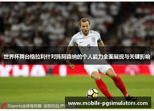 世界杯舞台格拉利什对阵阿森纳的个人能力全面展现与关键影响