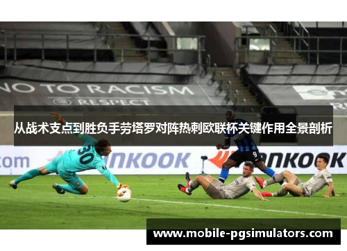 从战术支点到胜负手劳塔罗对阵热刺欧联杯关键作用全景剖析