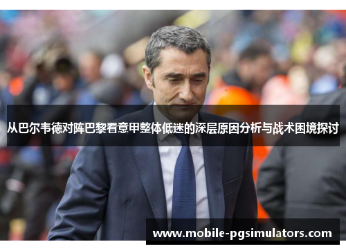 从巴尔韦德对阵巴黎看意甲整体低迷的深层原因分析与战术困境探讨