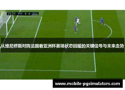 从维尼修斯对阵法国看亚洲杯赛场状态回暖的关键信号与未来走势