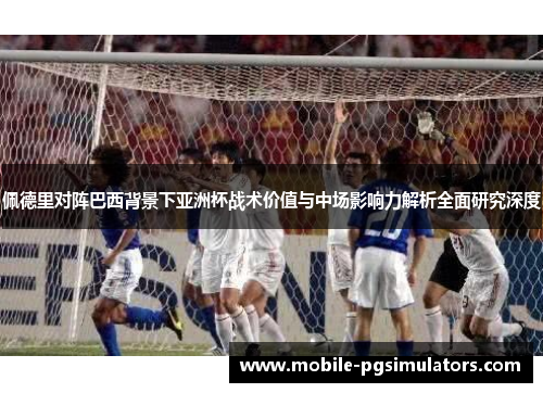 佩德里对阵巴西背景下亚洲杯战术价值与中场影响力解析全面研究深度