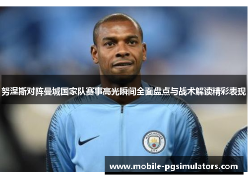 努涅斯对阵曼城国家队赛事高光瞬间全面盘点与战术解读精彩表现 努涅斯对阵曼城国家队赛事高光瞬间全面盘点与战术解读精彩表现