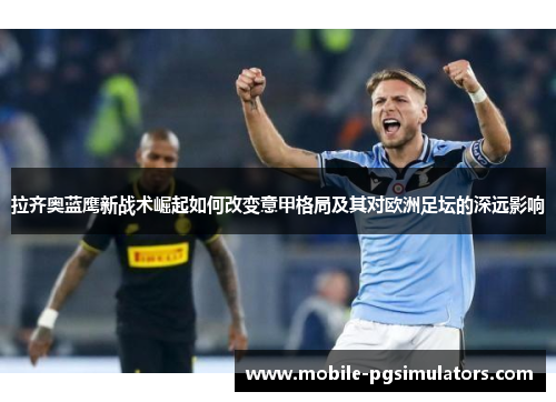 拉齐奥蓝鹰新战术崛起如何改变意甲格局及其对欧洲足坛的深远影响