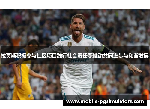 拉莫斯积极参与社区项目践行社会责任感推动共同进步与和谐发展 拉莫斯积极参与社区项目践行社会责任感推动共同进步与和谐发展
