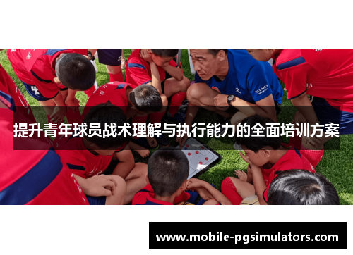 提升青年球员战术理解与执行能力的全面培训方案