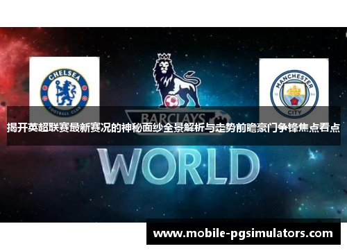 揭开英超联赛最新赛况的神秘面纱全景解析与走势前瞻豪门争锋焦点看点