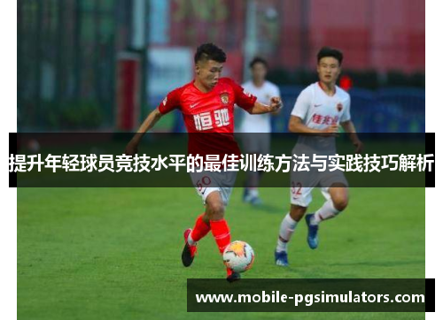 提升年轻球员竞技水平的最佳训练方法与实践技巧解析