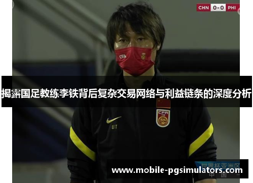 揭露国足教练李铁背后复杂交易网络与利益链条的深度分析