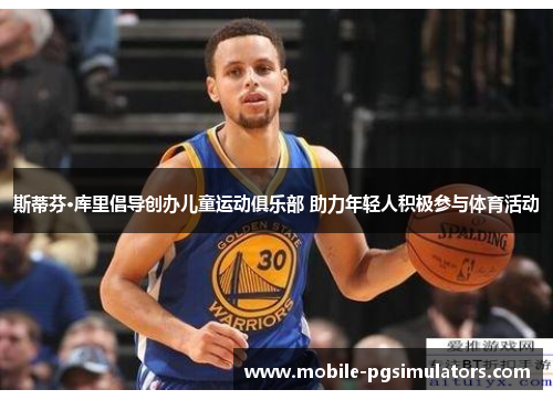 斯蒂芬·库里倡导创办儿童运动俱乐部 助力年轻人积极参与体育活动