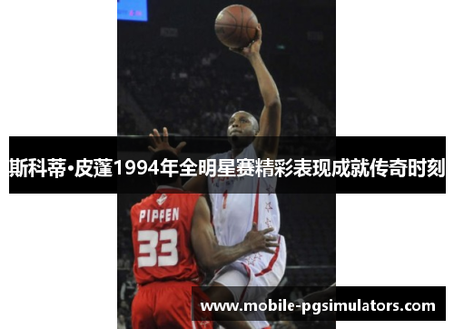 斯科蒂·皮蓬1994年全明星赛精彩表现成就传奇时刻