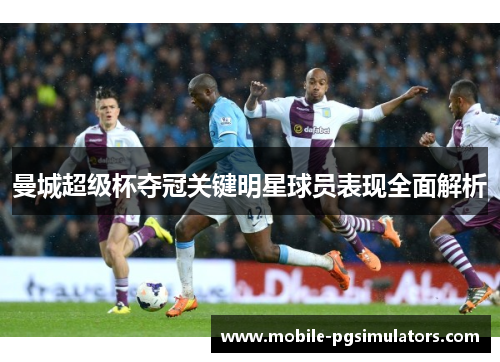 曼城超级杯夺冠关键明星球员表现全面解析