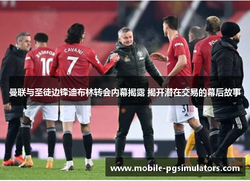 曼联与圣徒边锋迪布林转会内幕揭露 揭开潜在交易的幕后故事