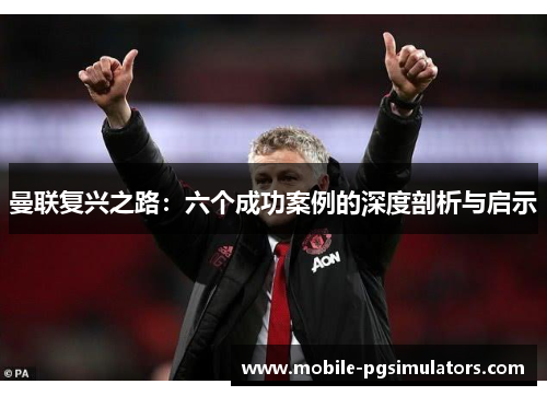 曼联复兴之路：六个成功案例的深度剖析与启示