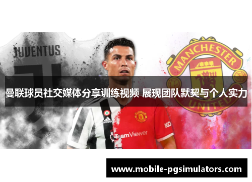 曼联球员社交媒体分享训练视频 展现团队默契与个人实力