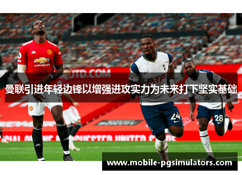 曼联引进年轻边锋以增强进攻实力为未来打下坚实基础
