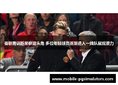 曼联青训新星崭露头角 多位年轻球员逐渐进入一线队展现潜力