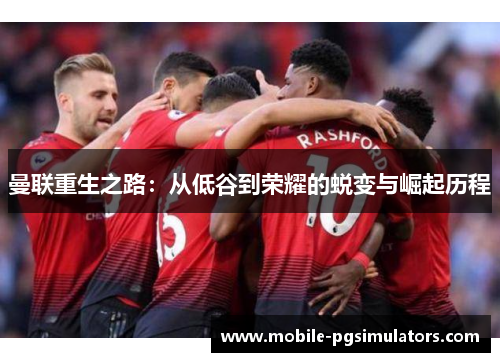 曼联重生之路：从低谷到荣耀的蜕变与崛起历程