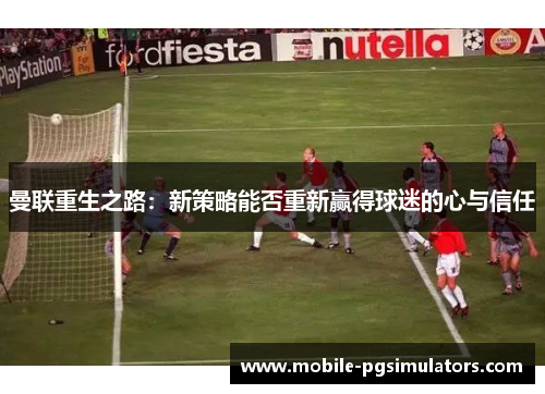曼联重生之路:新策略能否重新赢得球迷的心与信任 曼联重生之路:新策略能否重新赢得球迷的心与信任