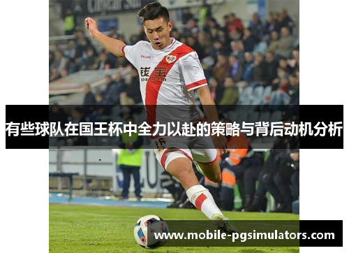有些球队在国王杯中全力以赴的策略与背后动机分析 有些球队在国王杯中全力以赴的策略与背后动机分析