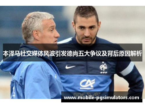 本泽马社交媒体风波引发德尚五大争议及背后原因解析