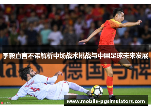 李毅直言不讳解析中场战术挑战与中国足球未来发展