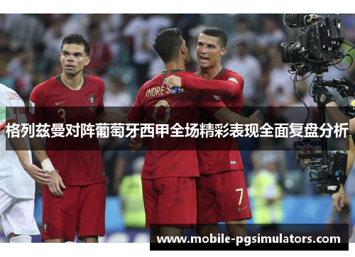 格列兹曼对阵葡萄牙西甲全场精彩表现全面复盘分析