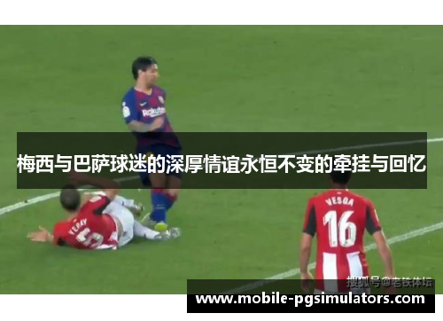 梅西与巴萨球迷的深厚情谊永恒不变的牵挂与回忆