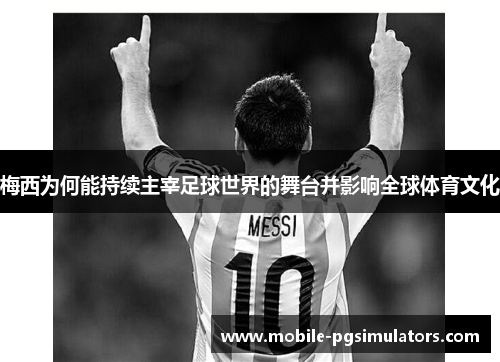 梅西为何能持续主宰足球世界的舞台并影响全球体育文化