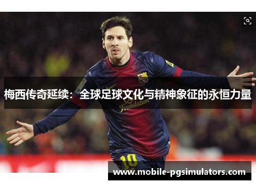 梅西传奇延续：全球足球文化与精神象征的永恒力量