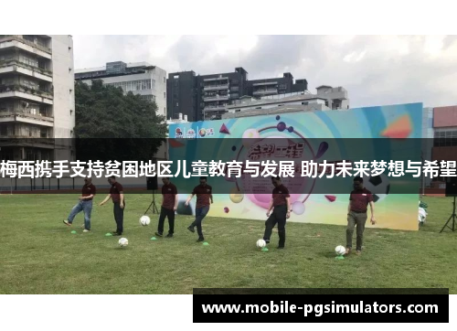 梅西携手支持贫困地区儿童教育与发展 助力未来梦想与希望