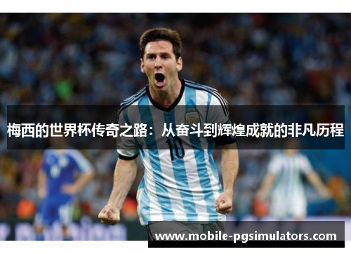梅西的世界杯传奇之路：从奋斗到辉煌成就的非凡历程